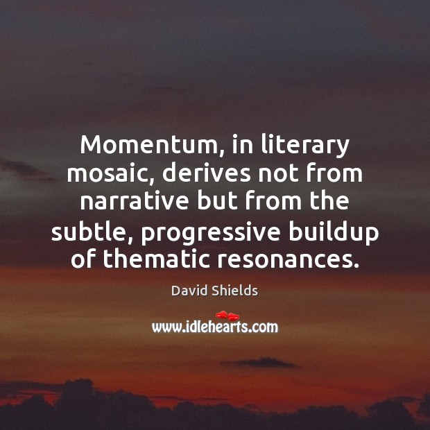 Momentum, in literary mosaic, derives not from narrative but from the subtle, David Shields Picture Quote