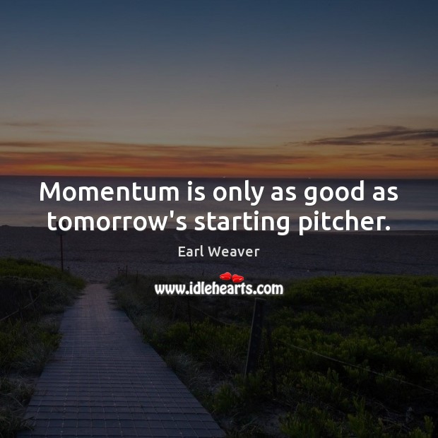 Momentum is only as good as tomorrow’s starting pitcher. Earl Weaver Picture Quote