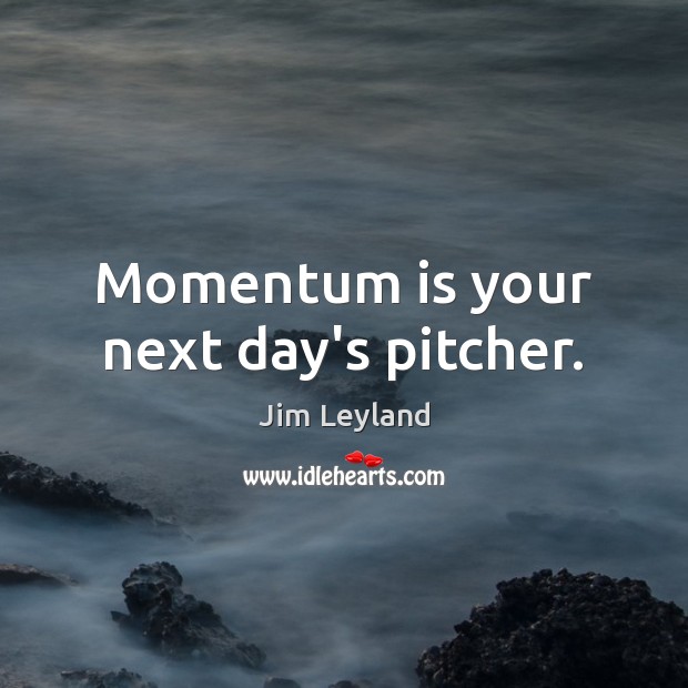 Momentum is your next day’s pitcher. Image