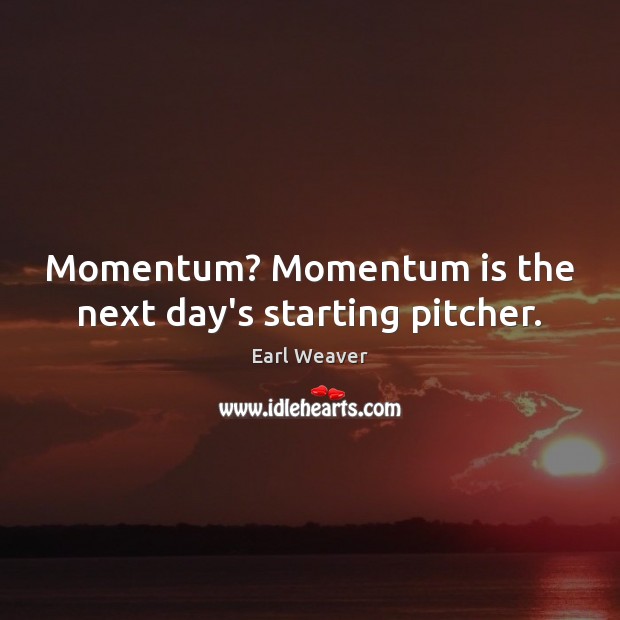 Momentum? Momentum is the next day’s starting pitcher. Earl Weaver Picture Quote