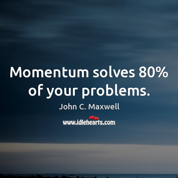 Momentum solves 80% of your problems. John C. Maxwell Picture Quote