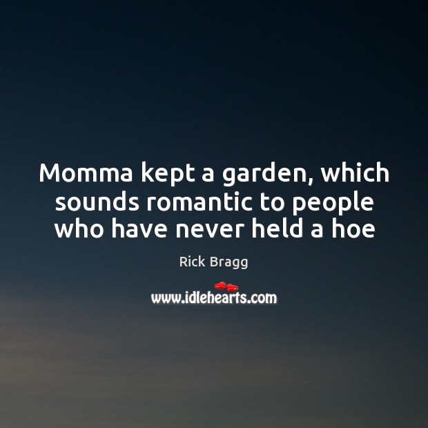Momma kept a garden, which sounds romantic to people who have never held a hoe Rick Bragg Picture Quote