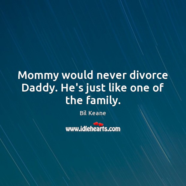 Mommy would never divorce Daddy. He’s just like one of the family. Bil Keane Picture Quote