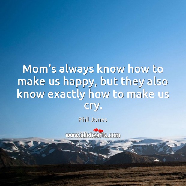 Mom’s always know how to make us happy, but they also know exactly how to make us cry. Phil Jones Picture Quote