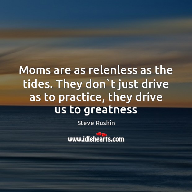 Moms are as relenless as the tides. They don`t just drive Steve Rushin Picture Quote