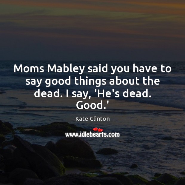 Moms Mabley said you have to say good things about the dead. I say, ‘He’s dead. Good.’ Kate Clinton Picture Quote