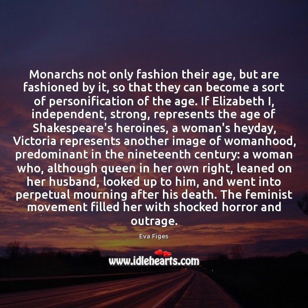 Monarchs not only fashion their age, but are fashioned by it, so Eva Figes Picture Quote