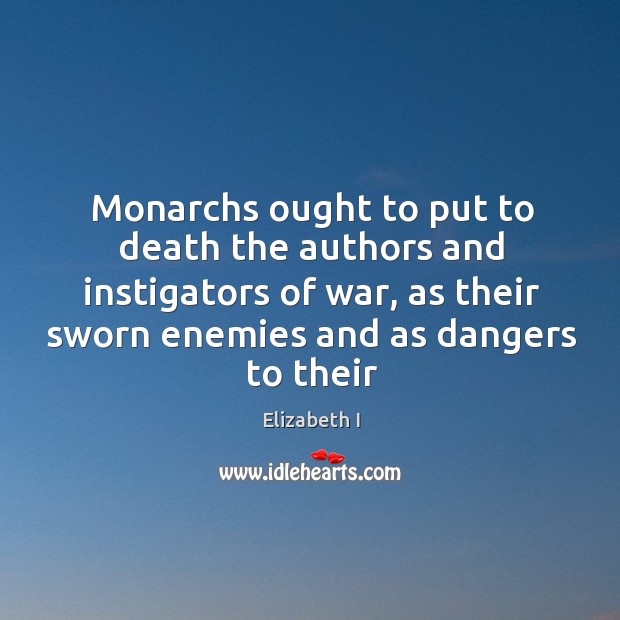 Monarchs ought to put to death the authors and instigators of war, as their sworn enemies and as dangers to their Elizabeth I Picture Quote