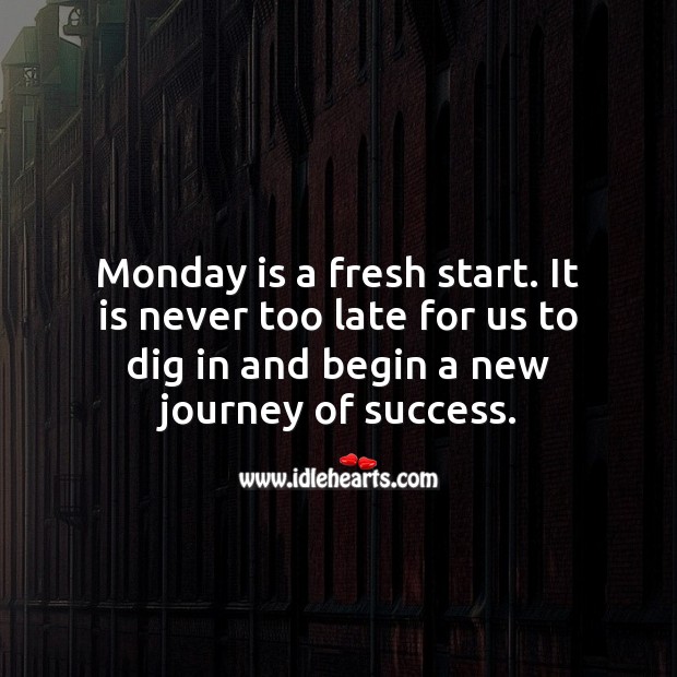 Monday is a fresh start. It is never too late to begin a new journey of success. Image