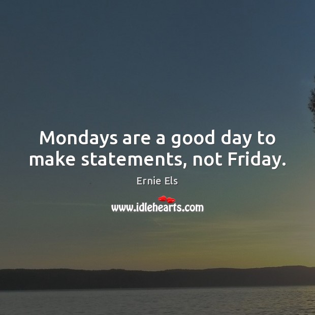 Mondays are a good day to make statements, not Friday. Ernie Els Picture Quote