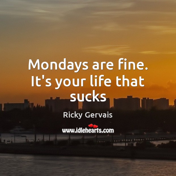 Mondays are fine. It’s your life that sucks Ricky Gervais Picture Quote