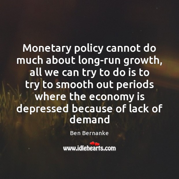 Monetary policy cannot do much about long-run growth, all we can try Ben Bernanke Picture Quote