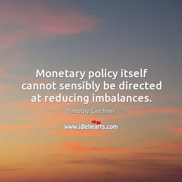 Monetary policy itself cannot sensibly be directed at reducing imbalances. Timothy Geithner Picture Quote