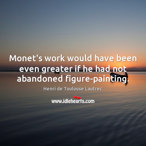 Monet’s work would have been even greater if he had not abandoned figure-painting. Henri de Toulouse Lautrec Picture Quote