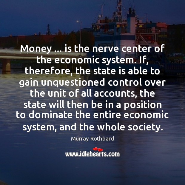 Money … is the nerve center of the economic system. If, therefore, the 