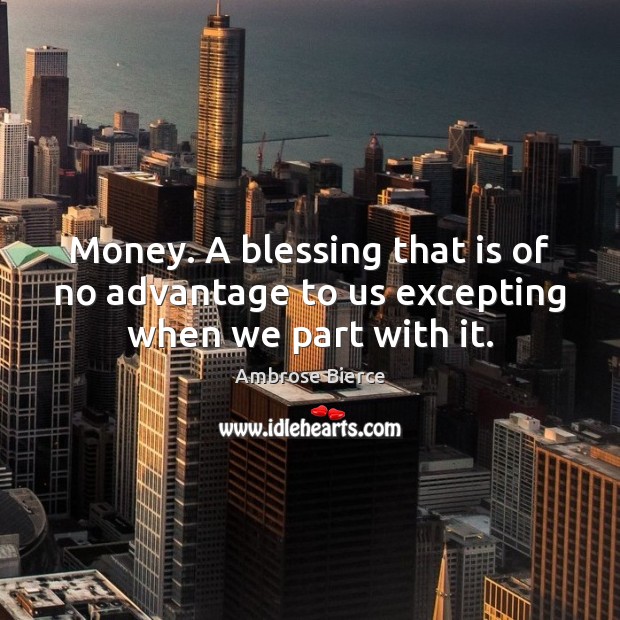 Money. A blessing that is of no advantage to us excepting when we part with it. Ambrose Bierce Picture Quote