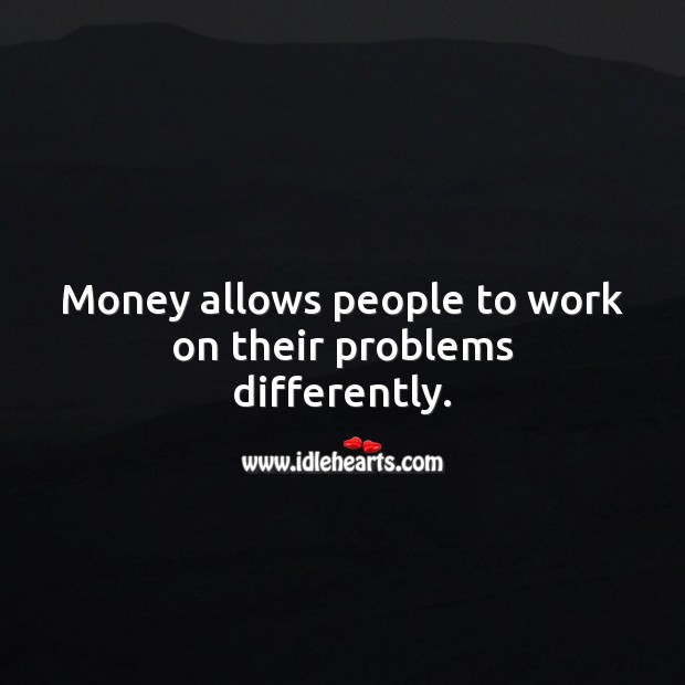 Money allows people to work on their problems differently. Image