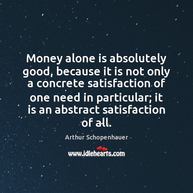 Money alone is absolutely good, because it is not only a concrete Arthur Schopenhauer Picture Quote