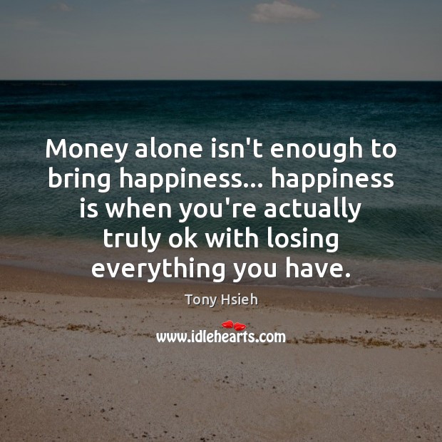 Money alone isn’t enough to bring happiness… happiness is when you’re actually Image