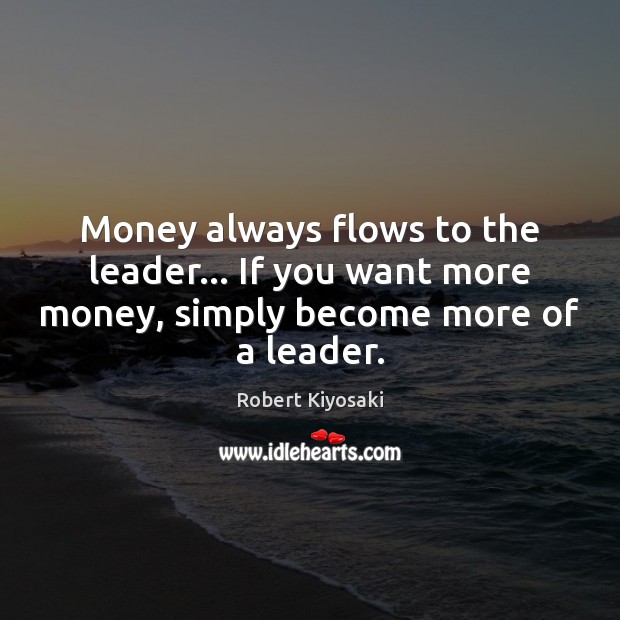 Money always flows to the leader… If you want more money, simply Robert Kiyosaki Picture Quote