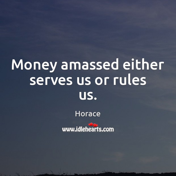 Money amassed either serves us or rules us. Horace Picture Quote