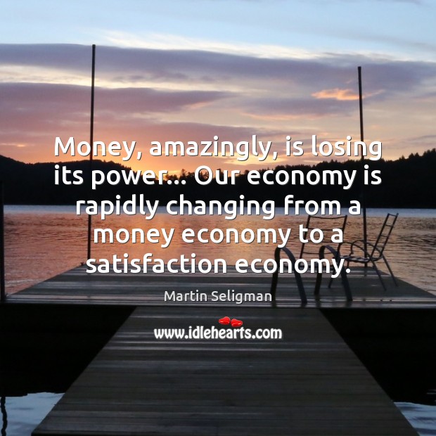 Money, amazingly, is losing its power… Our economy is rapidly changing from Martin Seligman Picture Quote