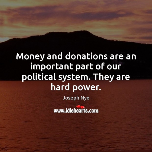 Money and donations are an important part of our political system. They are hard power. Joseph Nye Picture Quote