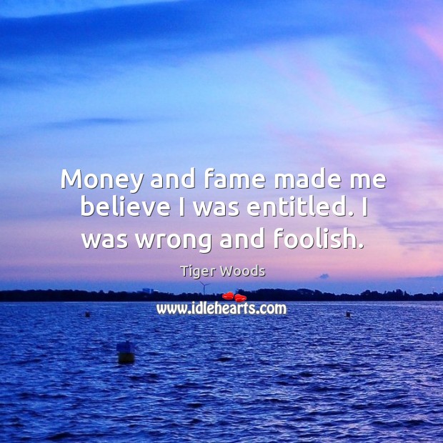 Money and fame made me believe I was entitled. I was wrong and foolish. Tiger Woods Picture Quote