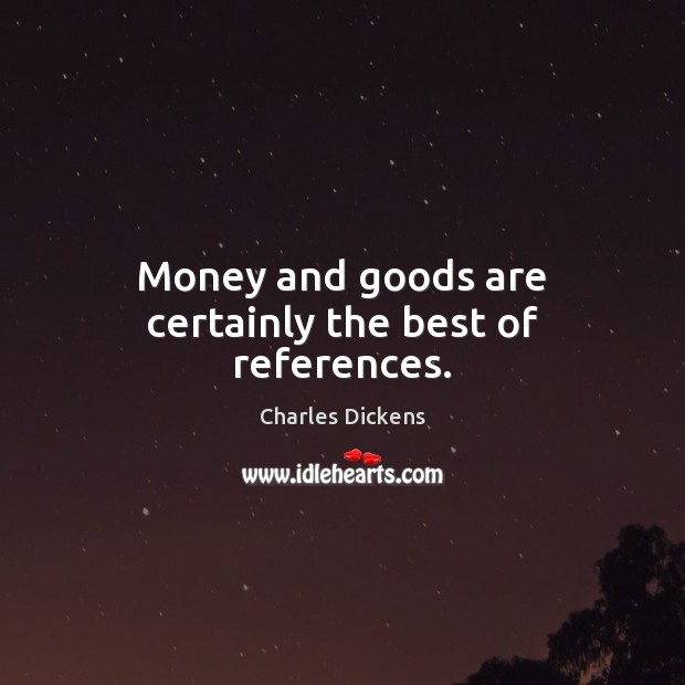 Money and goods are certainly the best of references. Charles Dickens Picture Quote