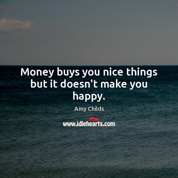 Money buys you nice things but it doesn’t make you happy. Amy Childs Picture Quote
