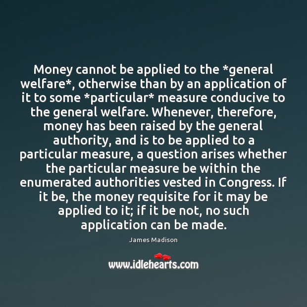 Money cannot be applied to the *general welfare*, otherwise than by an James Madison Picture Quote
