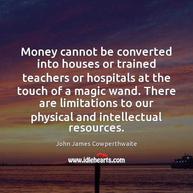 Money cannot be converted into houses or trained teachers or hospitals at John James Cowperthwaite Picture Quote