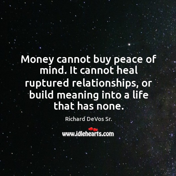 Money cannot buy peace of mind. It cannot heal ruptured relationships, or build meaning into a life that has none. Richard DeVos Sr. Picture Quote