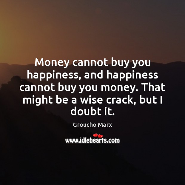 Money cannot buy you happiness, and happiness cannot buy you money. That Groucho Marx Picture Quote