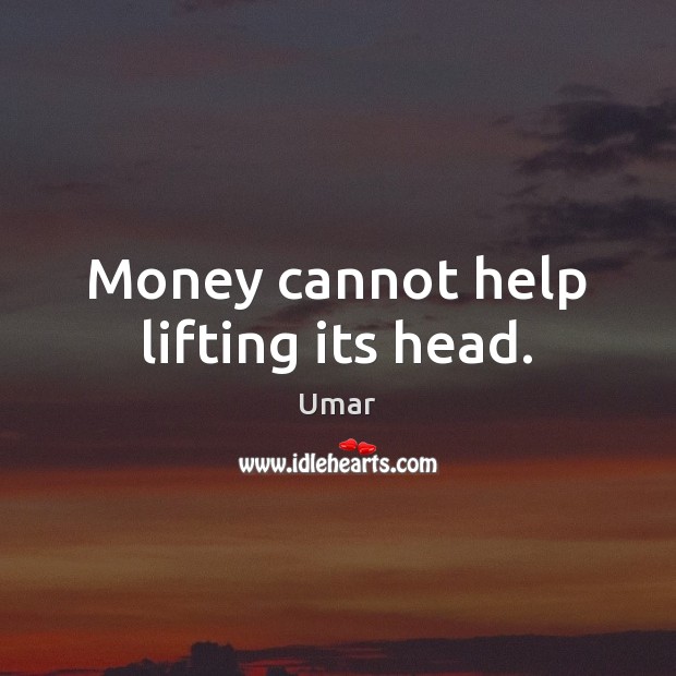 Money cannot help lifting its head. Umar Picture Quote
