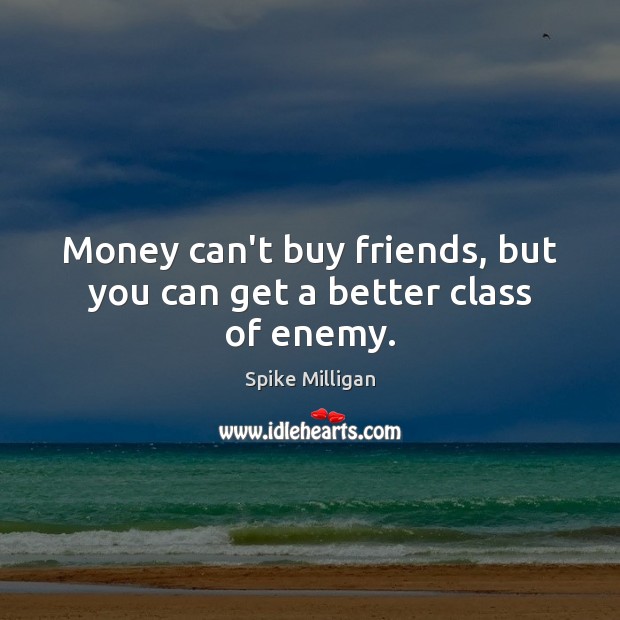 Money can’t buy friends, but you can get a better class of enemy. Spike Milligan Picture Quote