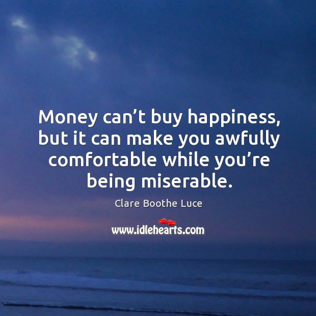 Money can’t buy happiness, but it can make you awfully comfortable while you’re being miserable. 