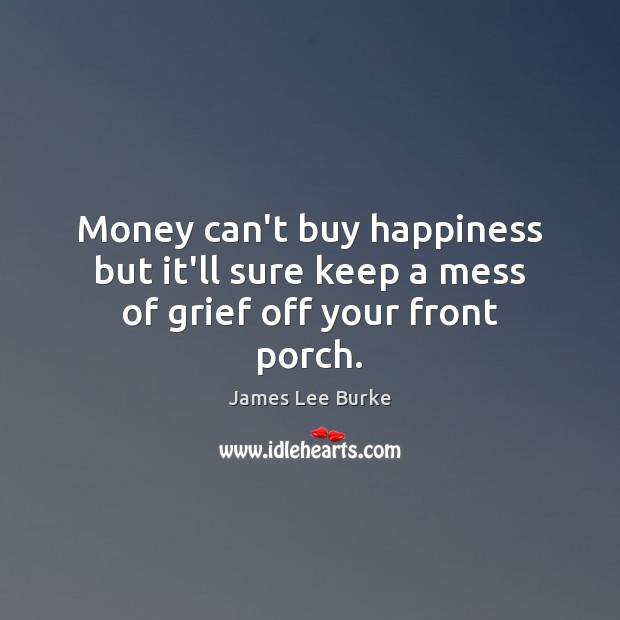 Money can’t buy happiness but it’ll sure keep a mess of grief off your front porch. James Lee Burke Picture Quote