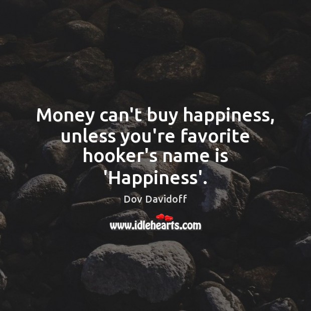 Money can’t buy happiness, unless you’re favorite hooker’s name is ‘Happiness’. Image