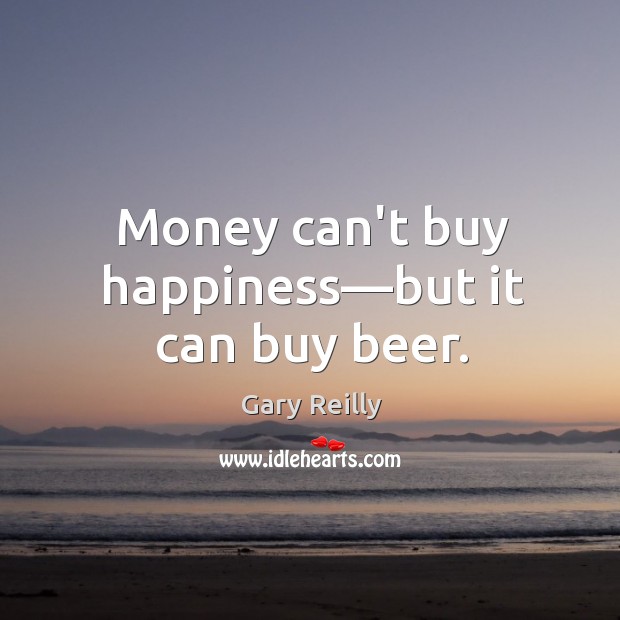 Money can’t buy happiness—but it can buy beer. Gary Reilly Picture Quote