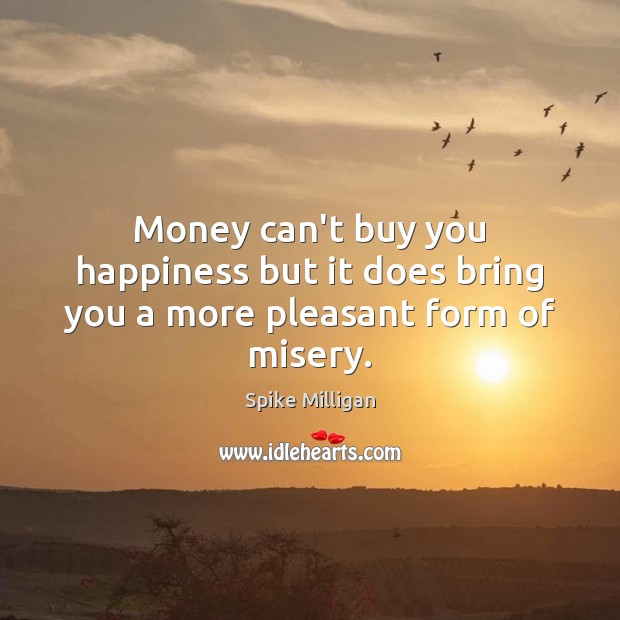 Money can’t buy you happiness but it does bring you a more pleasant form of misery. Spike Milligan Picture Quote