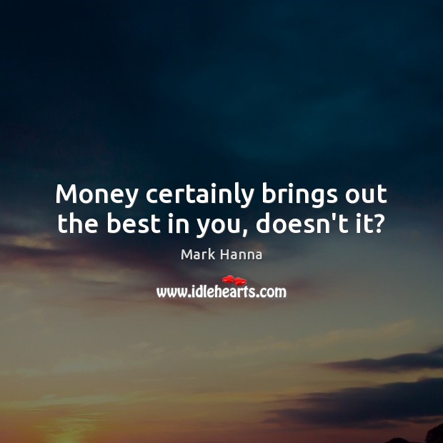 Money certainly brings out the best in you, doesn’t it? Mark Hanna Picture Quote