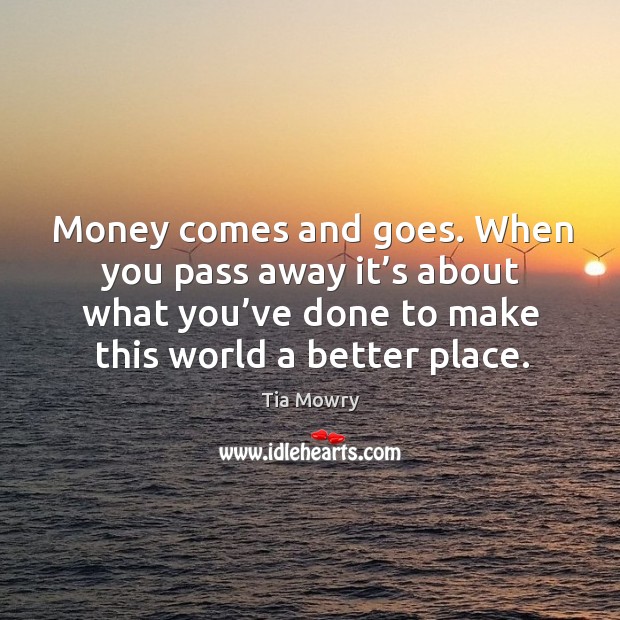 Money comes and goes. When you pass away it’s about what you’ve done to make this world a better place. Tia Mowry Picture Quote