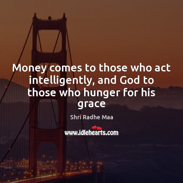 Money comes to those who act intelligently, and God to those who hunger for his grace Shri Radhe Maa Picture Quote