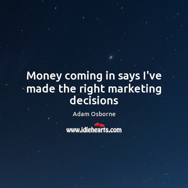 Money coming in says I’ve made the right marketing decisions Adam Osborne Picture Quote