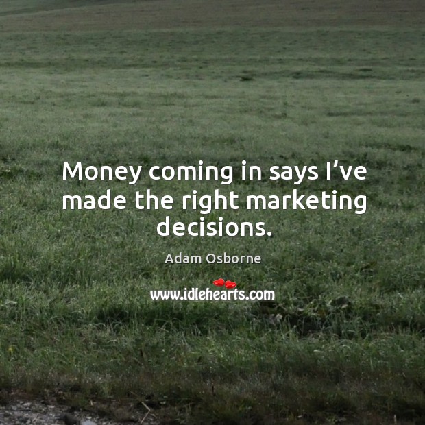 Money coming in says I’ve made the right marketing decisions. Adam Osborne Picture Quote