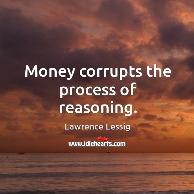 Money corrupts the process of reasoning. Lawrence Lessig Picture Quote