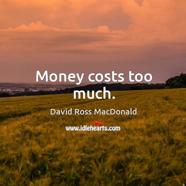 Money costs too much. David Ross MacDonald Picture Quote