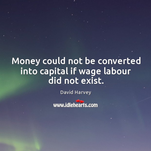 Money could not be converted into capital if wage labour did not exist. David Harvey Picture Quote