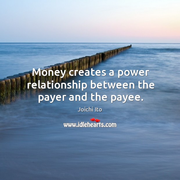 Money creates a power relationship between the payer and the payee. Joichi Ito Picture Quote